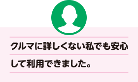 クルマに詳しくない私でも安心して利用できました。