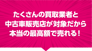 たくさんの買取業社と中古車販売店が対象だから本当の最高額で売れる！