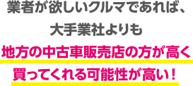 業者が欲しいクルマであれば、大手業社よりも地方の中古車販売店の方が高く買ってくれる可能性が高い！