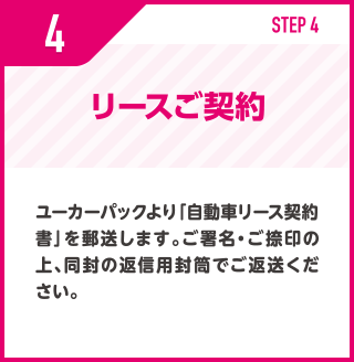 リースご契約/ユーカーパックより「自動車リース契約書」を郵送します。ご署名・ご捺印の上、同封の返信用封筒でご返送ください。