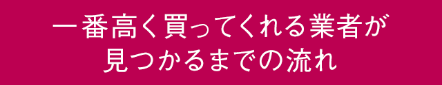 一番高く買ってくれる業者が見つかるまでの流れ