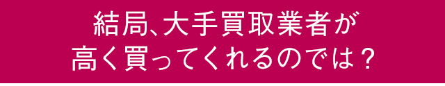 結局、大手買取業者が高く買ってくれるのでは？