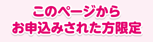 このページからお申込みされた方限定